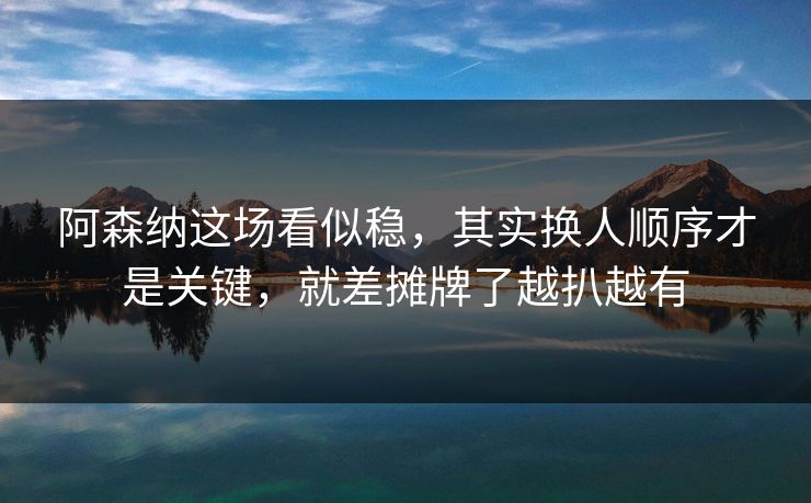 阿森纳这场看似稳，其实换人顺序才是关键，就差摊牌了越扒越有