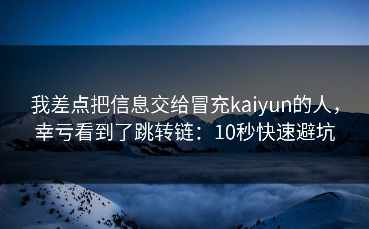 我差点把信息交给冒充kaiyun的人，幸亏看到了跳转链：10秒快速避坑