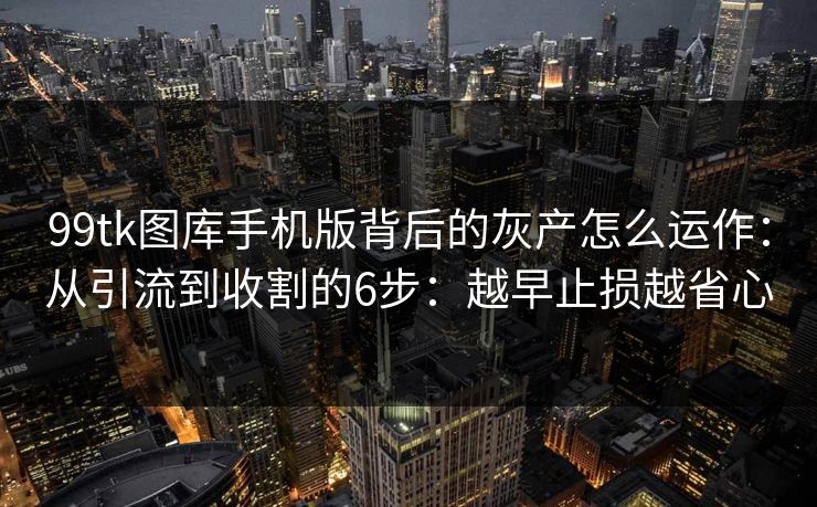 99tk图库手机版背后的灰产怎么运作：从引流到收割的6步：越早止损越省心