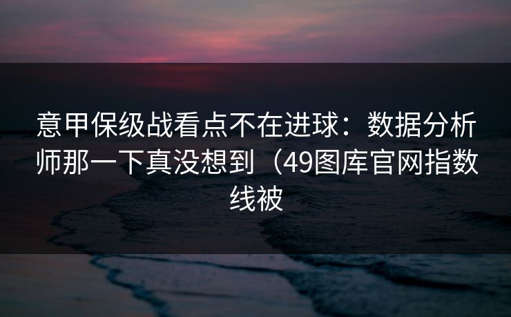 意甲保级战看点不在进球：数据分析师那一下真没想到（49图库官网指数线被