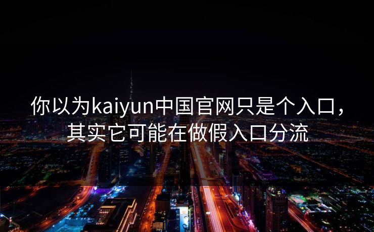 你以为kaiyun中国官网只是个入口，其实它可能在做假入口分流