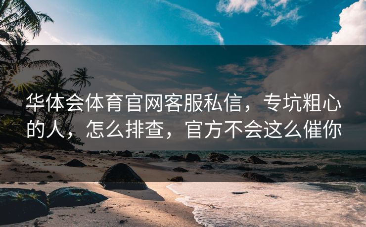 华体会体育官网客服私信，专坑粗心的人，怎么排查，官方不会这么催你