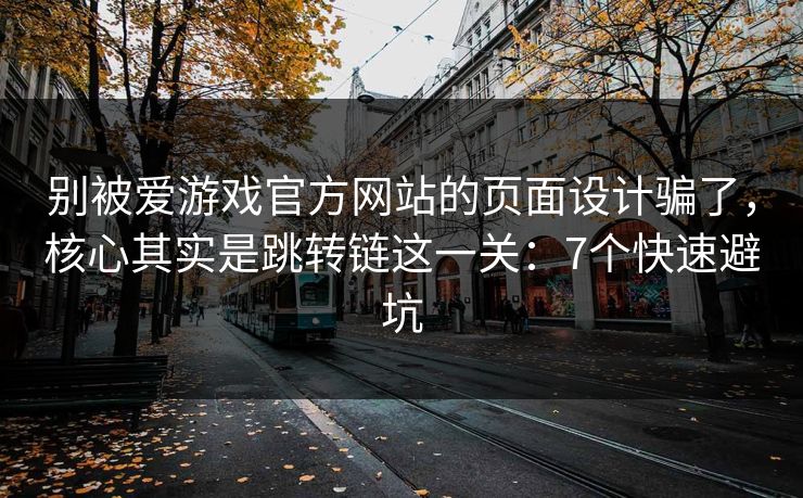 别被爱游戏官方网站的页面设计骗了，核心其实是跳转链这一关：7个快速避坑