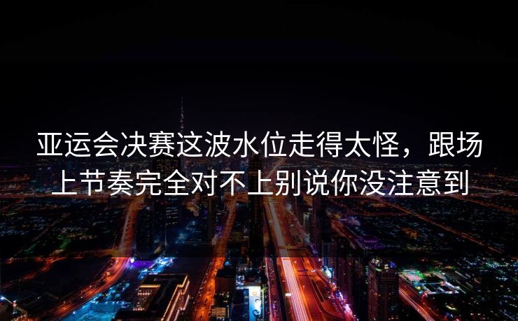 亚运会决赛这波水位走得太怪，跟场上节奏完全对不上别说你没注意到