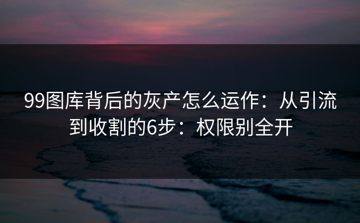 99图库背后的灰产怎么运作：从引流到收割的6步：权限别全开