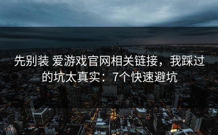 先别装 爱游戏官网相关链接，我踩过的坑太真实：7个快速避坑