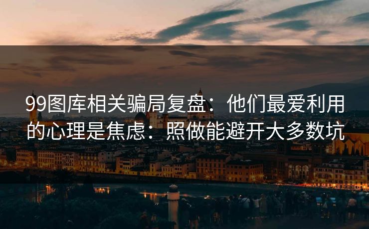 99图库相关骗局复盘：他们最爱利用的心理是焦虑：照做能避开大多数坑